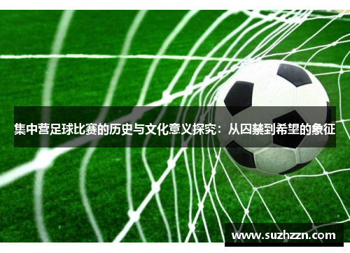 集中营足球比赛的历史与文化意义探究：从囚禁到希望的象征