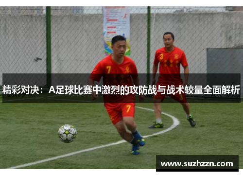 精彩对决：A足球比赛中激烈的攻防战与战术较量全面解析